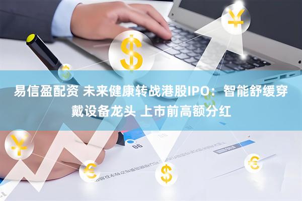 易信盈配资 未来健康转战港股IPO：智能舒缓穿戴设备龙头 上市前高额分红