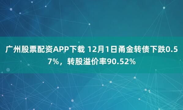 广州股票配资APP下载 12月1日甬金转债下跌0.57%，转股溢价率90.52%