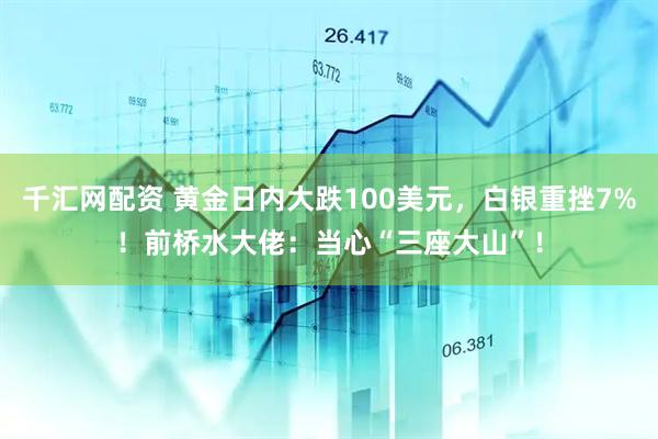 千汇网配资 黄金日内大跌100美元，白银重挫7%！前桥水大佬：当心“三座大山”！