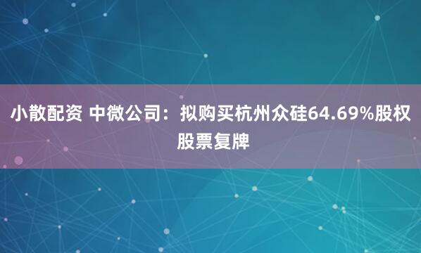 小散配资 中微公司：拟购买杭州众硅64.69%股权 股票复牌