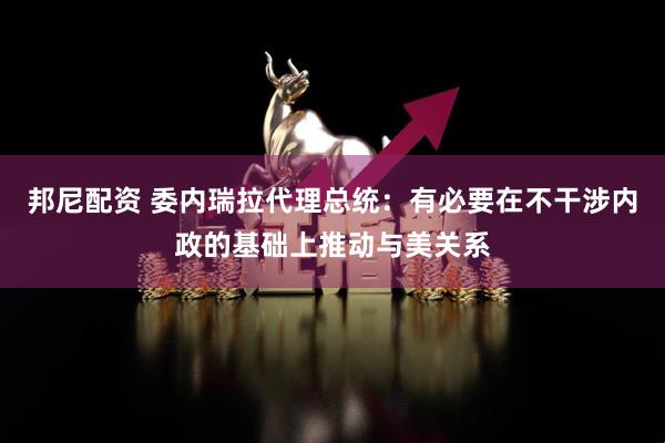 邦尼配资 委内瑞拉代理总统:有必要在不干涉内政的基础上推动与美关系
