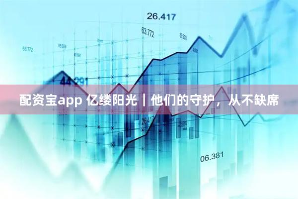 配资宝app 亿缕阳光｜他们的守护，从不缺席