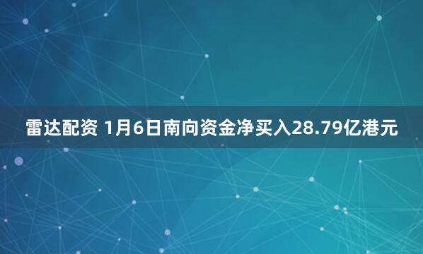 雷达配资 1月6日南向资金净买入28.79亿港元