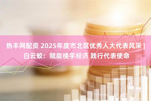 热丰网配资 2025年度市北区优秀人大代表风采 | 白云蛟：赋能楼宇经济 践行代表使命