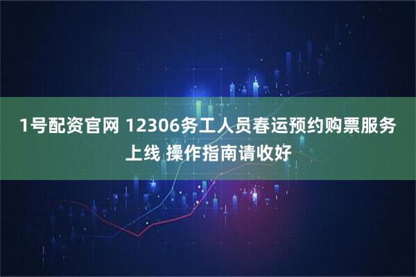 1号配资官网 12306务工人员春运预约购票服务上线 操作指南请收好